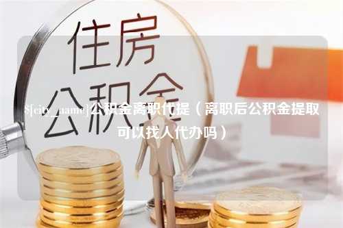 盐城公积金离职代提（离职后公积金提取可以找人代办吗）