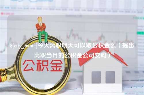 盐城今天离职明天可以取公积金么（提出离职当月的公积金公司交吗）