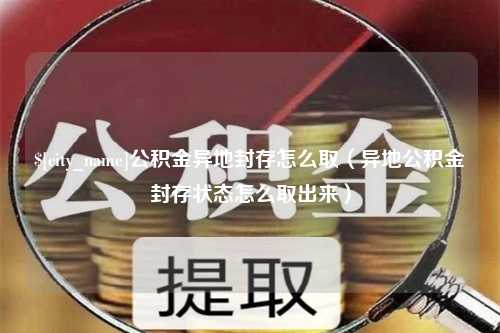 盐城公积金异地封存怎么取（异地公积金封存状态怎么取出来）