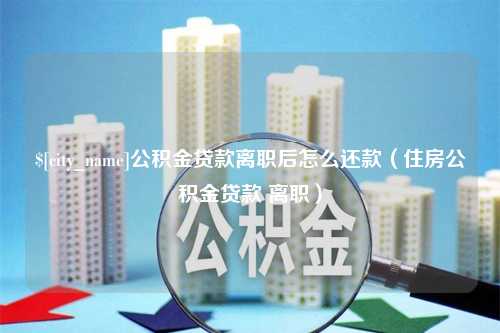 盐城公积金贷款离职后怎么还款（住房公积金贷款 离职）