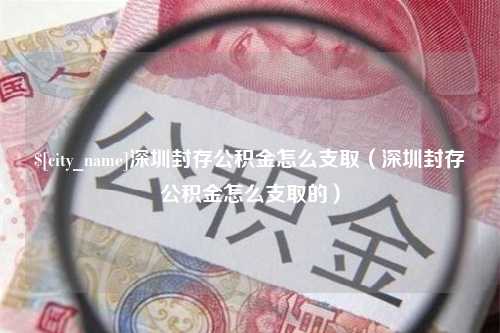 盐城深圳封存公积金怎么支取（深圳封存公积金怎么支取的）