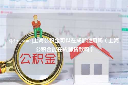 盐城上海公积金可以在成都使用吗（上海公积金能在成都贷款吗）