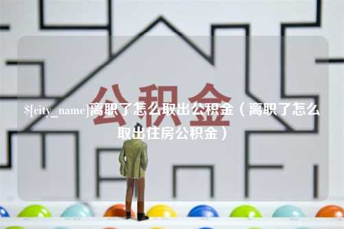 盐城离职了怎么取出公积金（离职了怎么取出住房公积金）