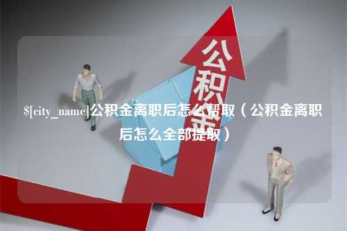 盐城公积金离职后怎么帮取（公积金离职后怎么全部提取）