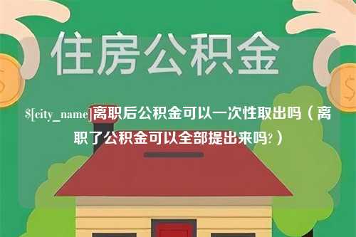 盐城离职后公积金可以一次性取出吗（离职了公积金可以全部提出来吗?）