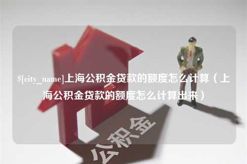 盐城上海公积金贷款的额度怎么计算（上海公积金贷款的额度怎么计算出来）